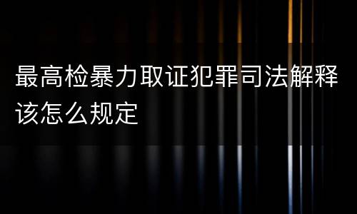 最高检暴力取证犯罪司法解释该怎么规定