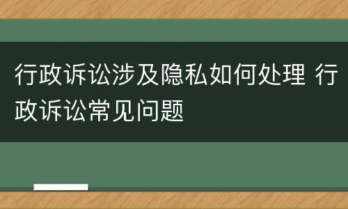 行政诉讼涉及隐私如何处理 行政诉讼常见问题
