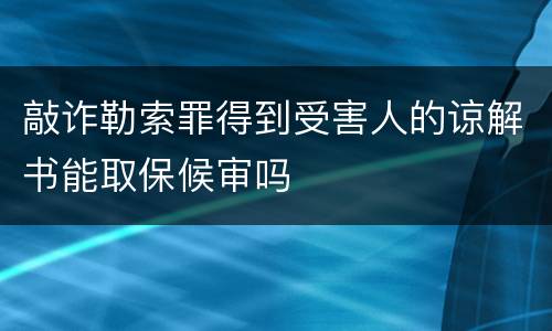 敲诈勒索罪得到受害人的谅解书能取保候审吗