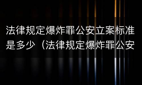 法律规定爆炸罪公安立案标准是多少（法律规定爆炸罪公安立案标准是多少天）