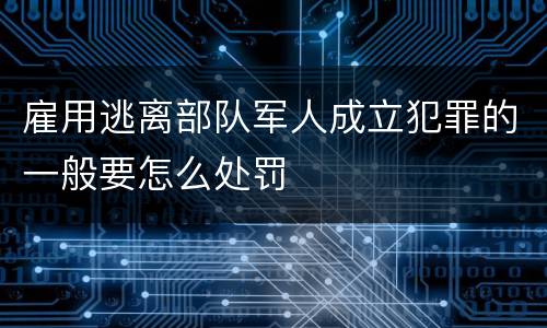 雇用逃离部队军人成立犯罪的一般要怎么处罚