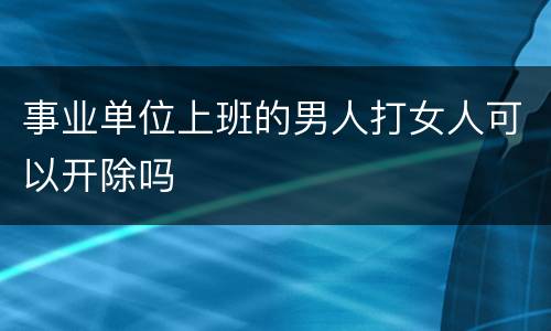 事业单位上班的男人打女人可以开除吗