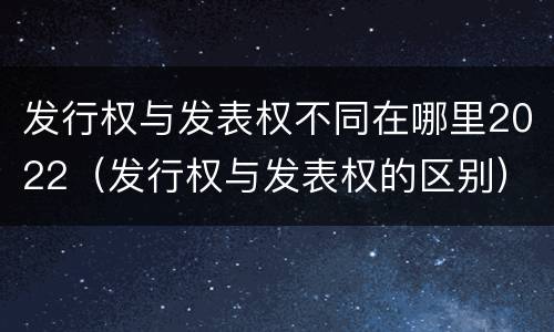发行权与发表权不同在哪里2022（发行权与发表权的区别）