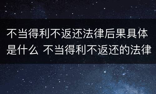 不当得利不返还法律后果具体是什么 不当得利不返还的法律后果