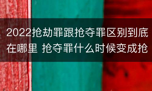 2022抢劫罪跟抢夺罪区别到底在哪里 抢夺罪什么时候变成抢劫罪