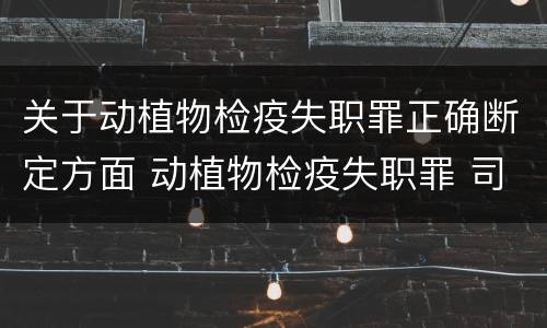 关于动植物检疫失职罪正确断定方面 动植物检疫失职罪 司法解释