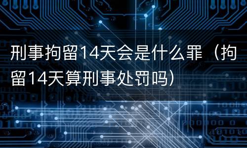 刑事拘留14天会是什么罪（拘留14天算刑事处罚吗）
