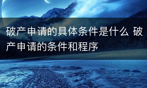 破产申请的具体条件是什么 破产申请的条件和程序