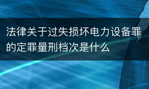 法律关于过失损坏电力设备罪的定罪量刑档次是什么