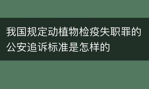 我国规定动植物检疫失职罪的公安追诉标准是怎样的