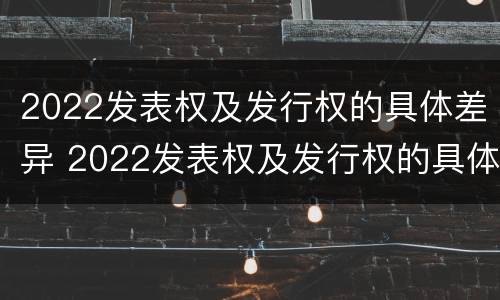 2022发表权及发行权的具体差异 2022发表权及发行权的具体差异分析