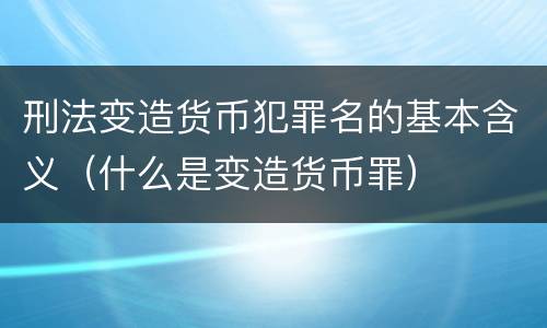 刑法变造货币犯罪名的基本含义（什么是变造货币罪）