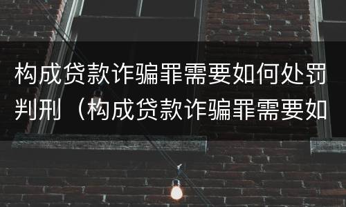 构成贷款诈骗罪需要如何处罚判刑（构成贷款诈骗罪需要如何处罚判刑吗）