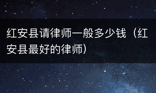 红安县请律师一般多少钱（红安县最好的律师）