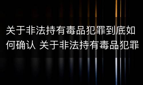 关于非法持有毒品犯罪到底如何确认 关于非法持有毒品犯罪到底如何确认罪名