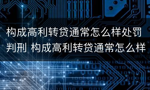 构成高利转贷通常怎么样处罚判刑 构成高利转贷通常怎么样处罚判刑多少年