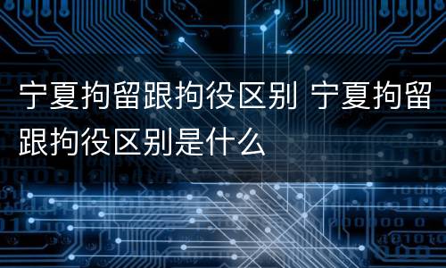 宁夏拘留跟拘役区别 宁夏拘留跟拘役区别是什么
