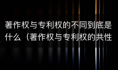 著作权与专利权的不同到底是什么（著作权与专利权的共性有）