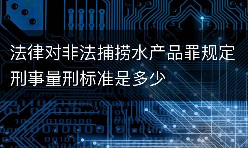 法律对非法捕捞水产品罪规定刑事量刑标准是多少