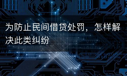 为防止民间借贷处罚，怎样解决此类纠纷