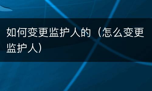 如何变更监护人的（怎么变更监护人）