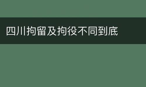 四川拘留及拘役不同到底