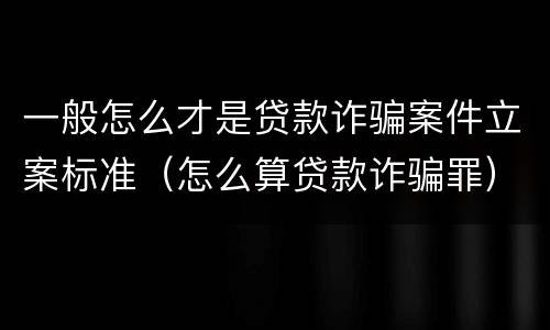 一般怎么才是贷款诈骗案件立案标准（怎么算贷款诈骗罪）