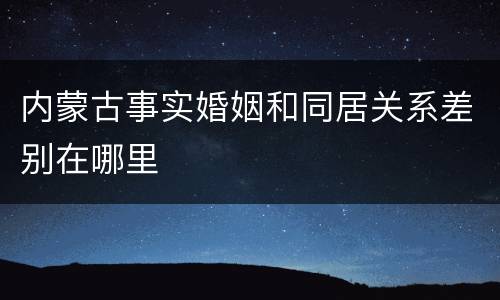 内蒙古事实婚姻和同居关系差别在哪里