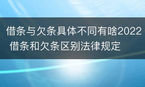 借条与欠条具体不同有啥2022 借条和欠条区别法律规定