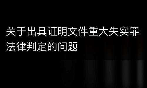 关于出具证明文件重大失实罪法律判定的问题