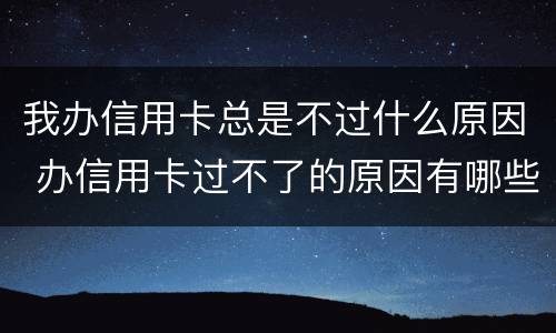 我办信用卡总是不过什么原因 办信用卡过不了的原因有哪些