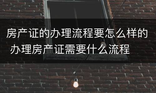 房产证的办理流程要怎么样的 办理房产证需要什么流程