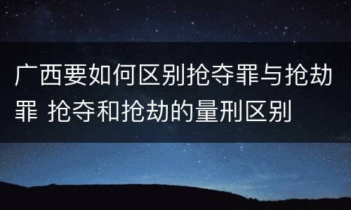 广西要如何区别抢夺罪与抢劫罪 抢夺和抢劫的量刑区别
