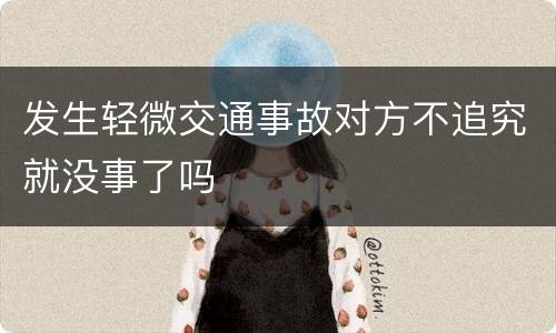 发生轻微交通事故对方不追究就没事了吗
