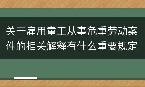 关于雇用童工从事危重劳动案件的相关解释有什么重要规定