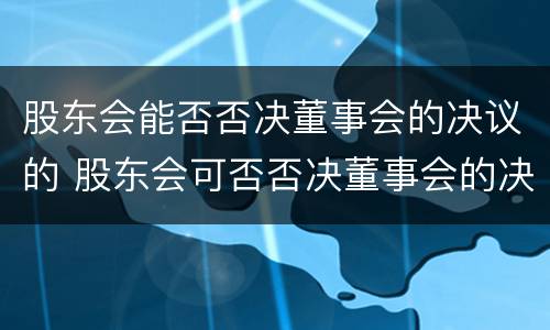 股东会能否否决董事会的决议的 股东会可否否决董事会的决议