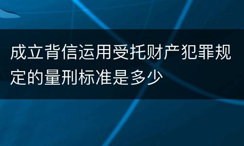 成立背信运用受托财产犯罪规定的量刑标准是多少