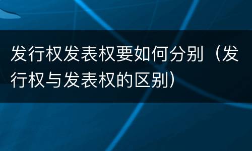 发行权发表权要如何分别（发行权与发表权的区别）