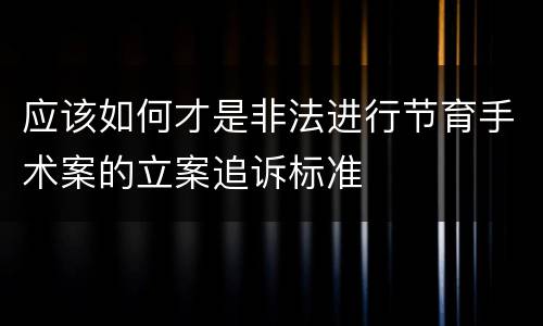应该如何才是非法进行节育手术案的立案追诉标准