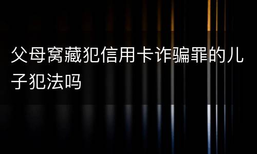 父母窝藏犯信用卡诈骗罪的儿子犯法吗