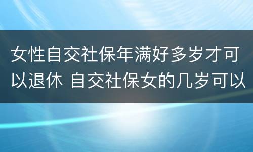 女性自交社保年满好多岁才可以退休 自交社保女的几岁可以拿退休金