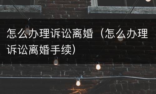 怎么办理诉讼离婚（怎么办理诉讼离婚手续）