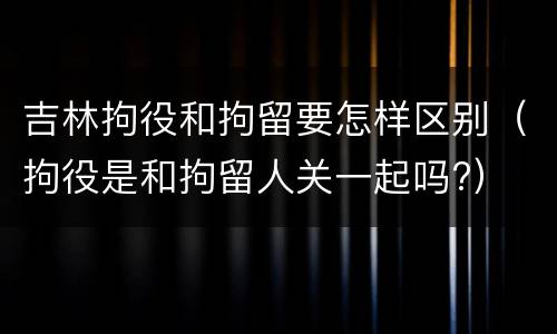 吉林拘役和拘留要怎样区别（拘役是和拘留人关一起吗?）