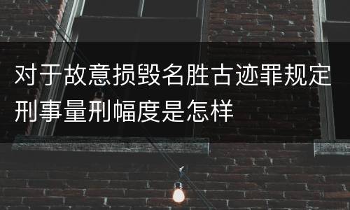 对于故意损毁名胜古迹罪规定刑事量刑幅度是怎样