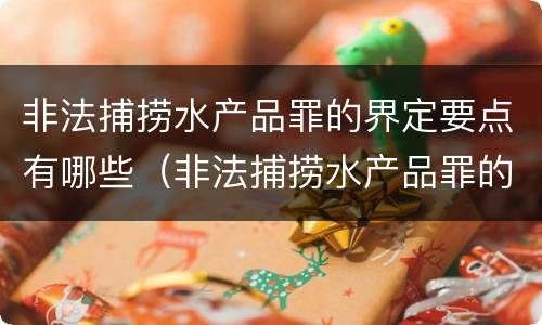 非法捕捞水产品罪的界定要点有哪些（非法捕捞水产品罪的界定要点有哪些规定）
