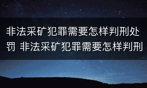 非法采矿犯罪需要怎样判刑处罚 非法采矿犯罪需要怎样判刑处罚决定书