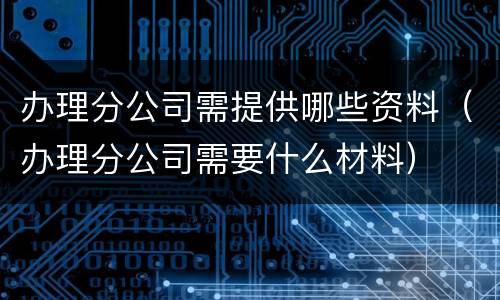 办理分公司需提供哪些资料（办理分公司需要什么材料）