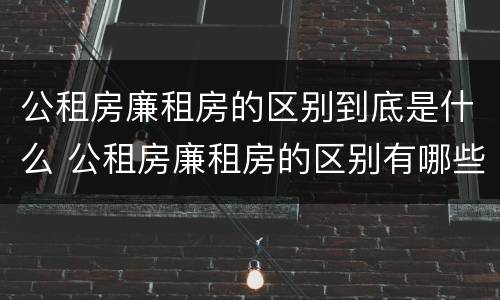 公租房廉租房的区别到底是什么 公租房廉租房的区别有哪些