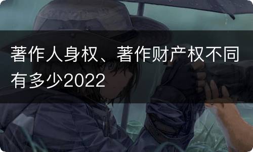 著作人身权、著作财产权不同有多少2022