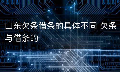 山东欠条借条的具体不同 欠条与借条的